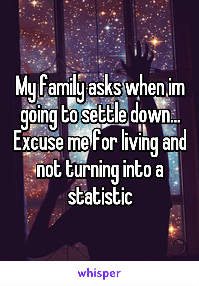 My family asks when im going to settle down... Excuse me for living and not turning into a statistic