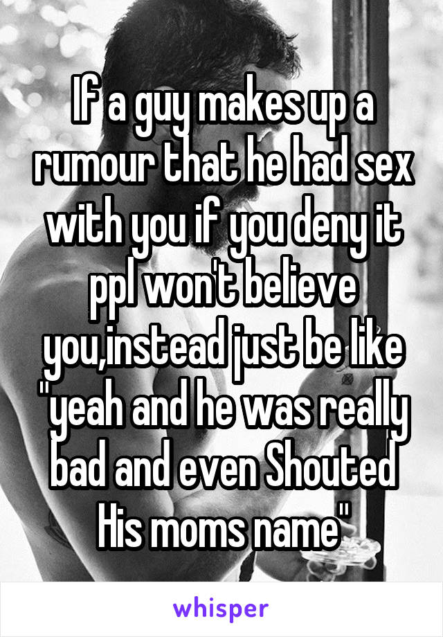 If a guy makes up a rumour that he had sex with you if you deny it ppl won't believe you,instead just be like "yeah and he was really bad and even Shouted His moms name"