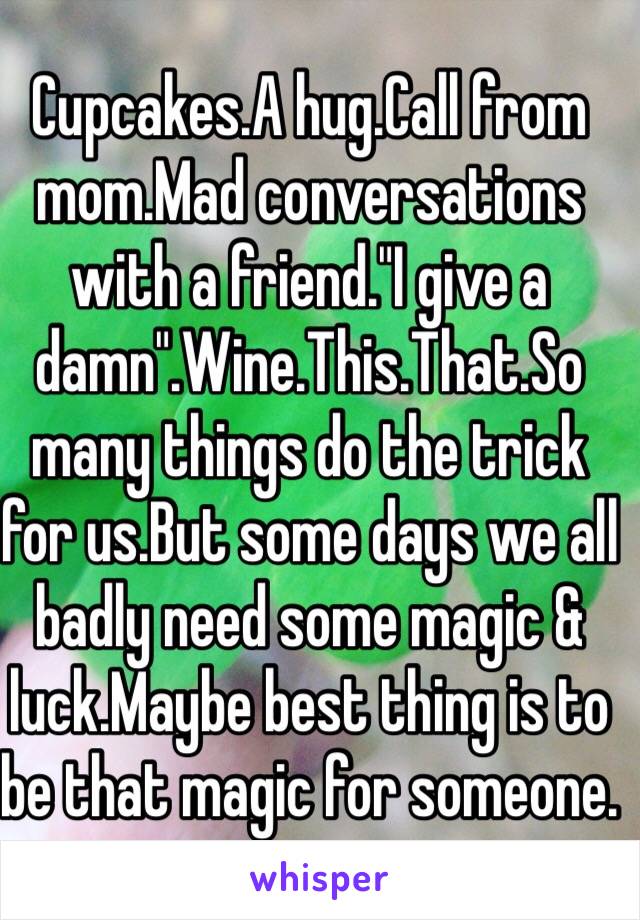 Cupcakes.A hug.Call from mom.Mad conversations with a friend."I give a damn".Wine.This.That.So many things do the trick for us.But some days we all badly need some magic & luck.Maybe best thing is to be that magic for someone.