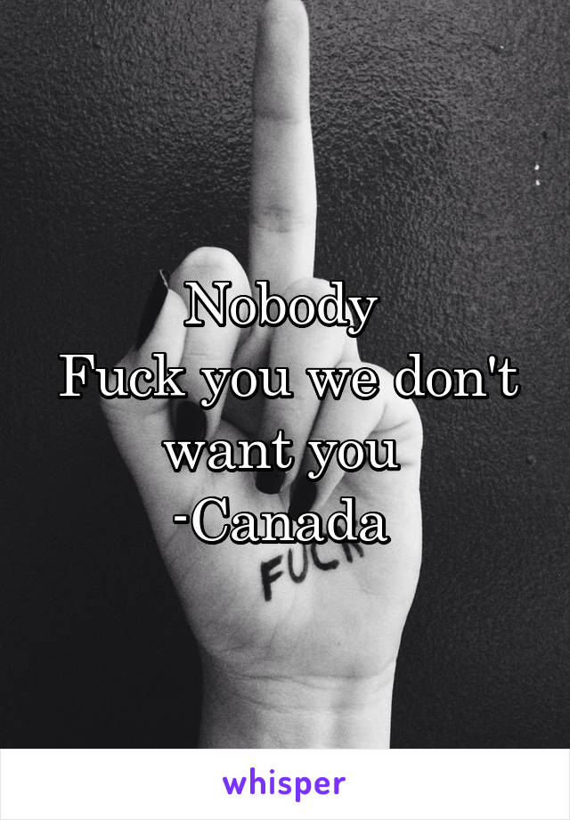 Nobody 
Fuck you we don't want you 
-Canada 