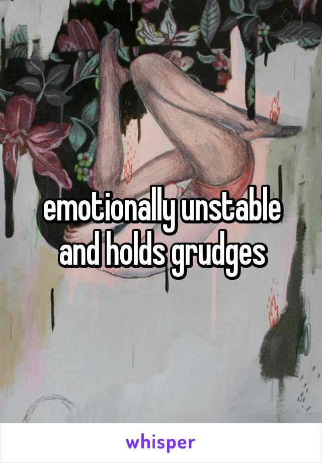 emotionally unstable and holds grudges