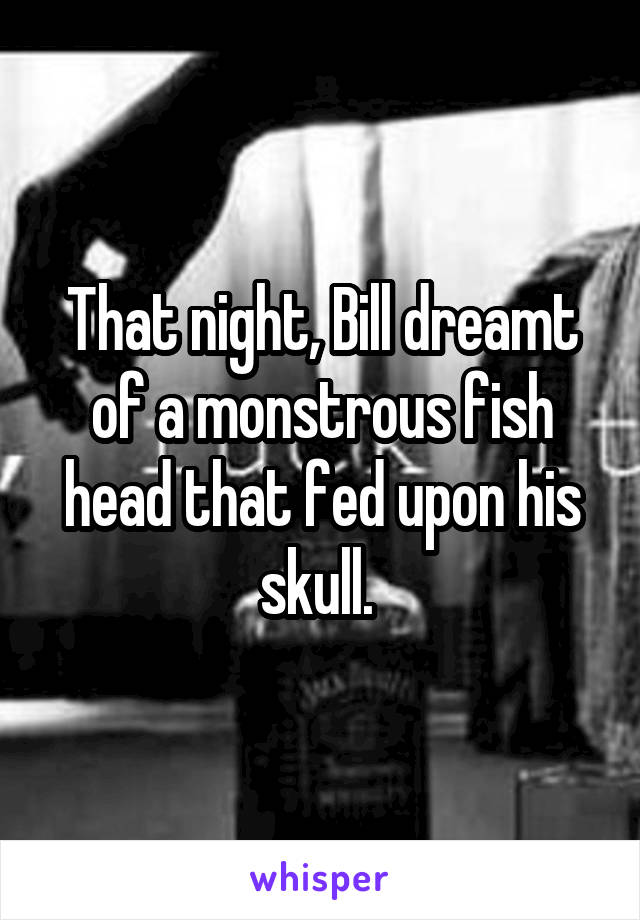 That night, Bill dreamt of a monstrous fish head that fed upon his skull. 