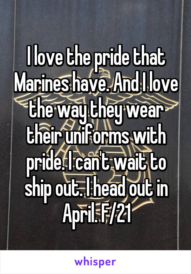 I love the pride that Marines have. And I love the way they wear their uniforms with pride. I can't wait to ship out. I head out in April. F/21