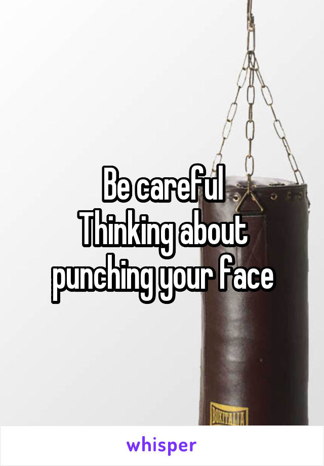 Be careful
Thinking about punching your face