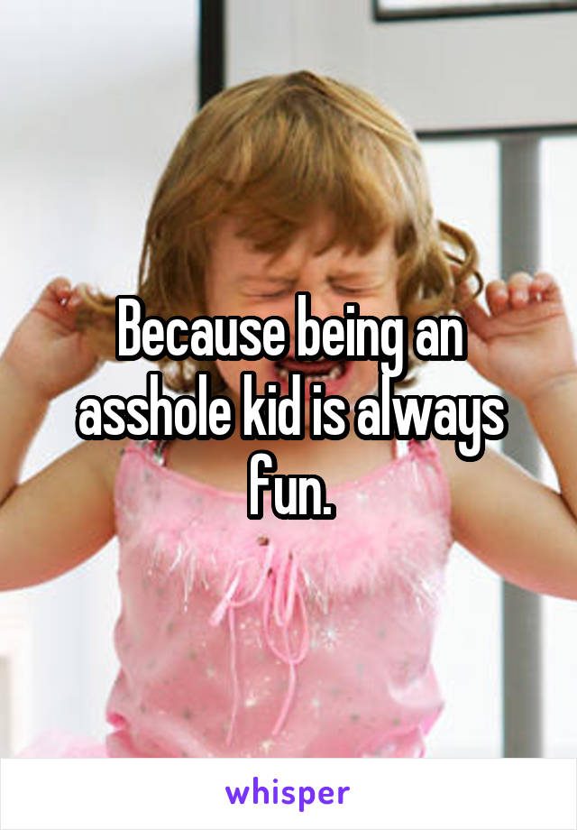 Because being an asshole kid is always fun.