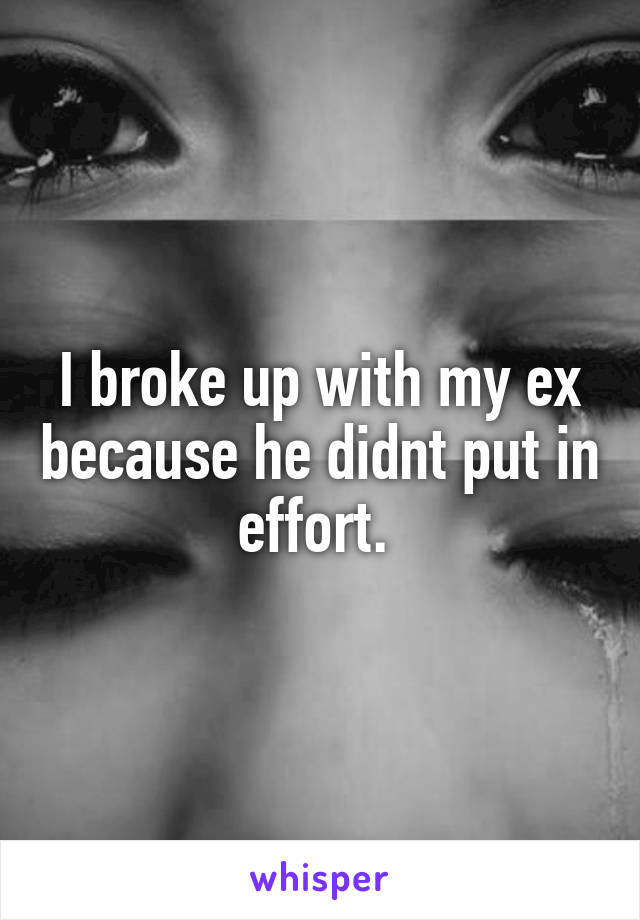 I broke up with my ex because he didnt put in effort. 