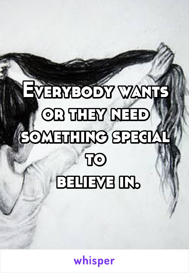 Everybody wants or they need something special to
 believe in.