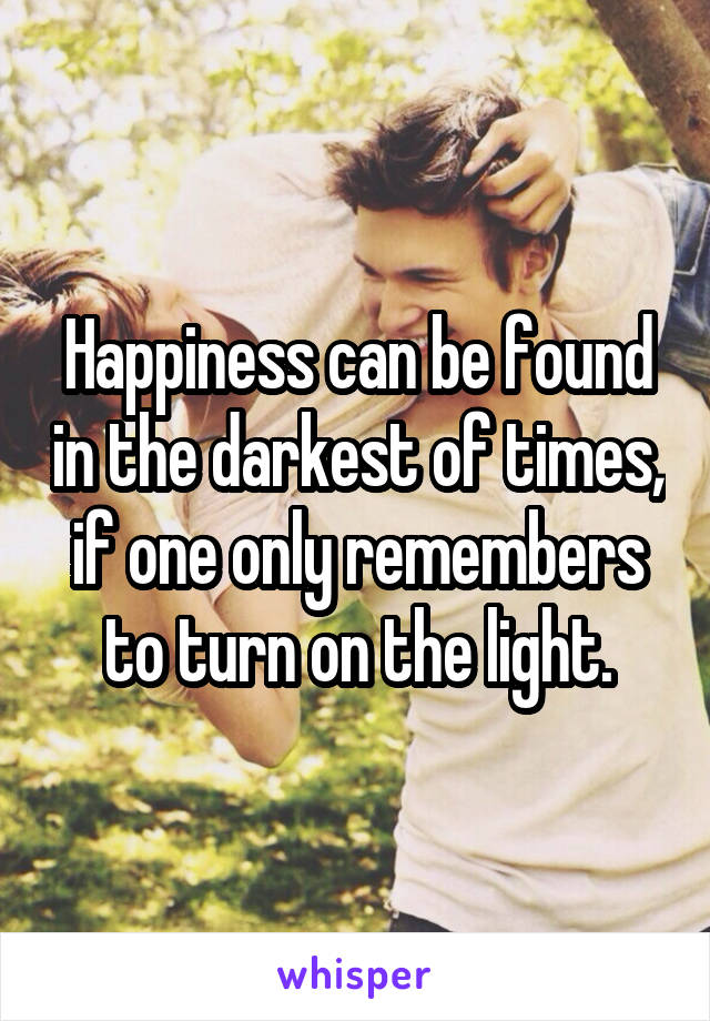Happiness can be found in the darkest of times, if one only remembers to turn on the light.