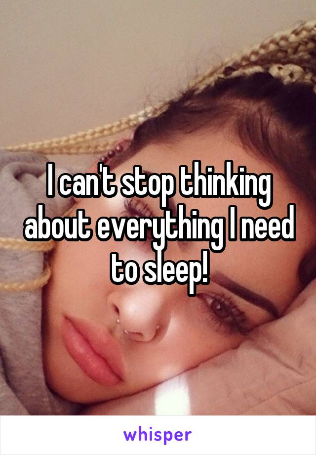 I can't stop thinking about everything I need to sleep!