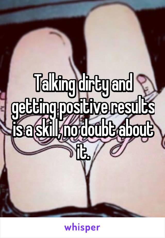 Talking dirty and getting positive results is a skill, no doubt about it.