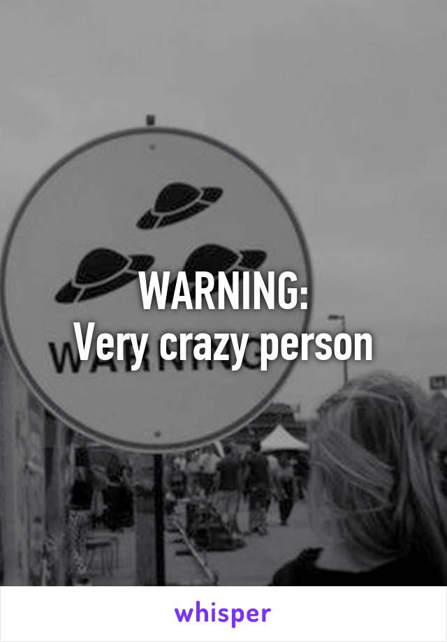 WARNING:
Very crazy person