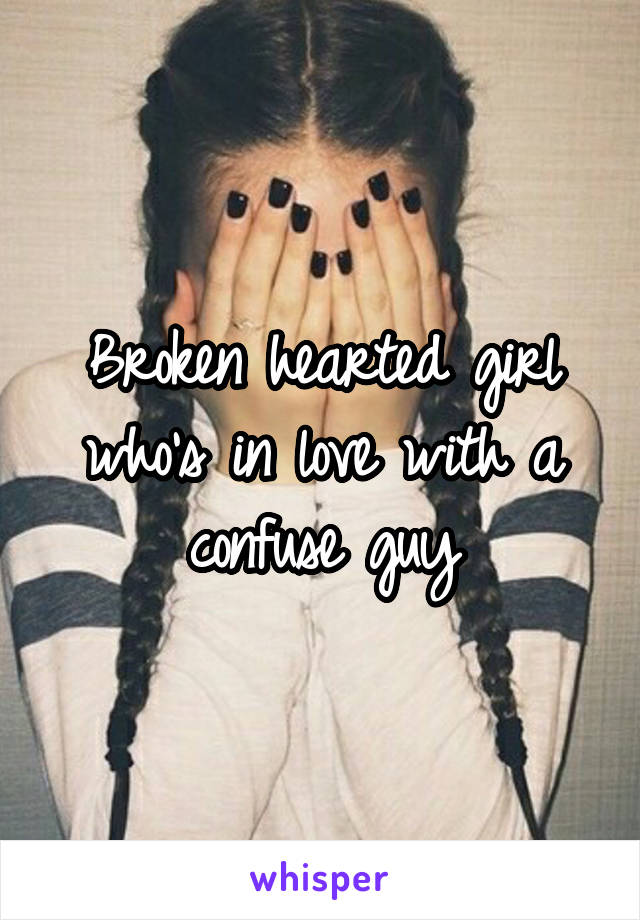 Broken hearted girl who's in love with a confuse guy