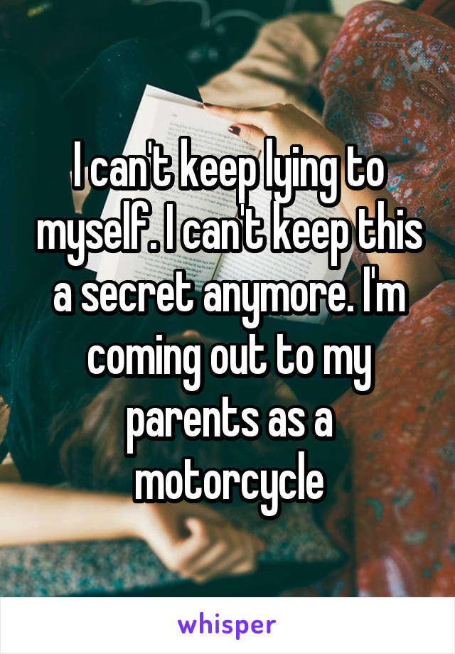 I can't keep lying to myself. I can't keep this a secret anymore. I'm coming out to my parents as a motorcycle