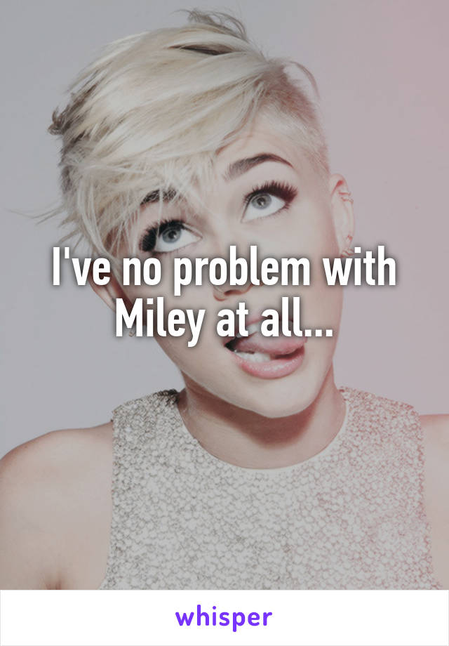 I've no problem with Miley at all...
