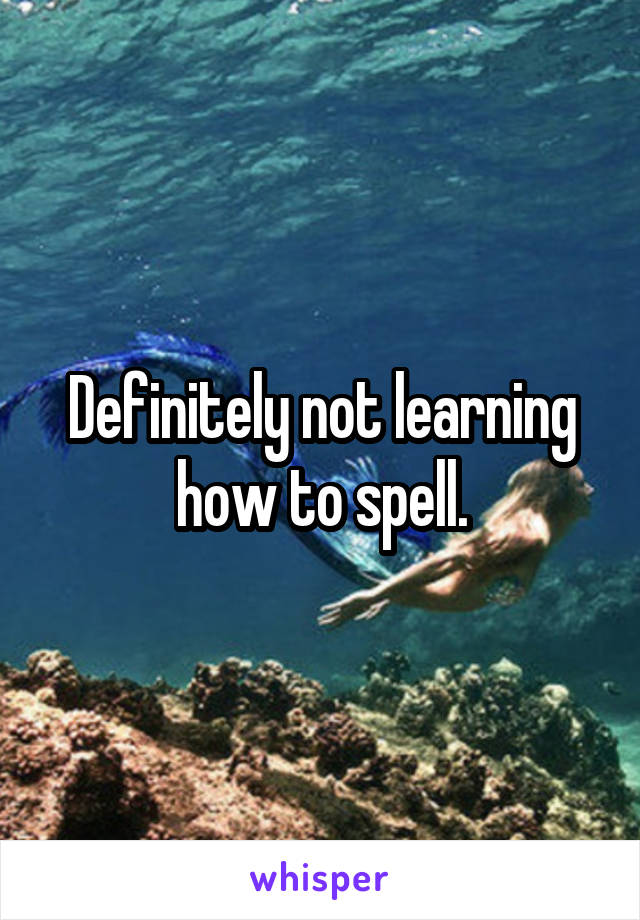 Definitely not learning how to spell.