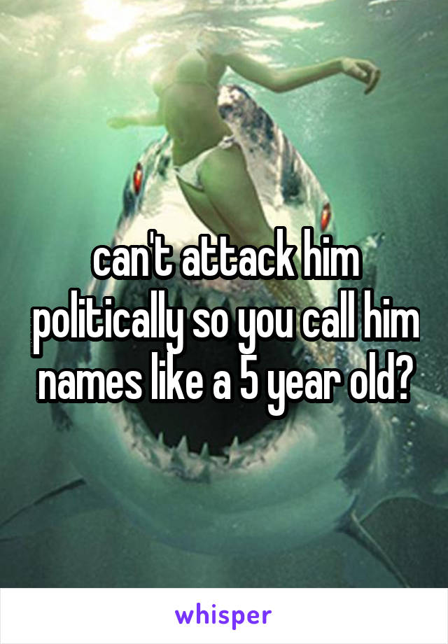 can't attack him politically so you call him names like a 5 year old?