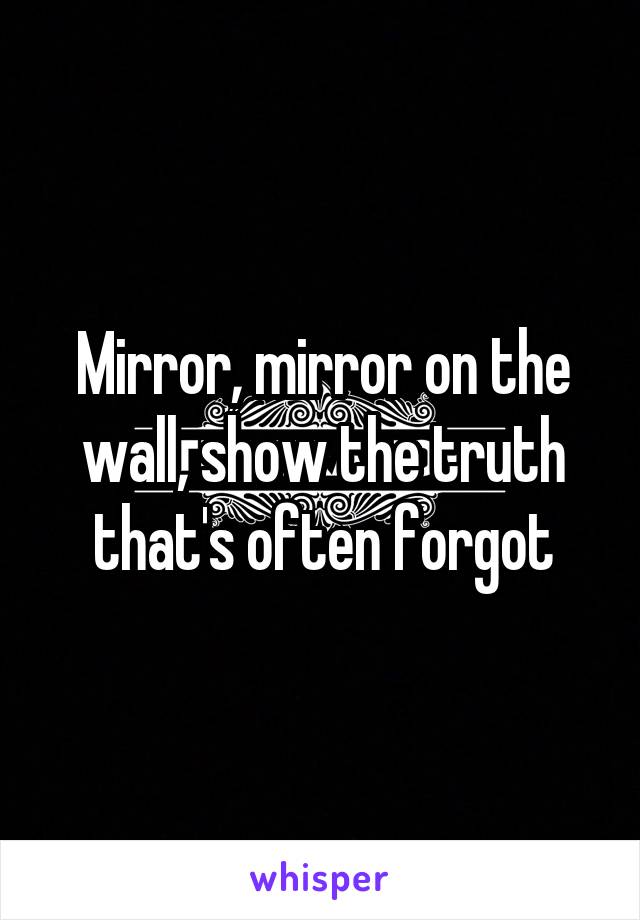 Mirror, mirror on the wall, show the truth that's often forgot