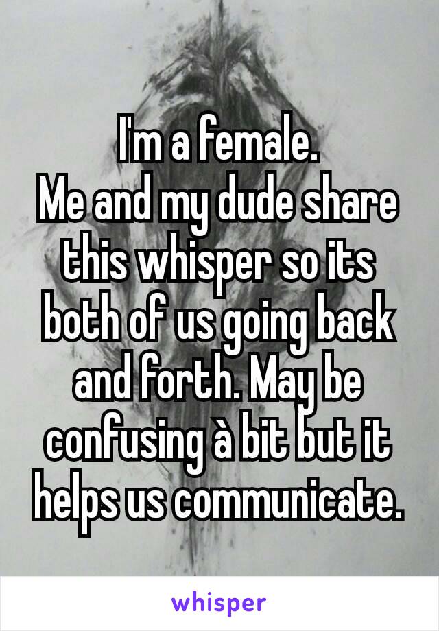 I'm a female.
Me and my dude share this whisper so its both of us going back and forth. May be confusing à bit but it helps us communicate.