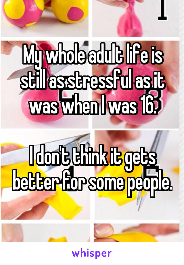 My whole adult life is still as stressful as it was when I was 16.

I don't think it gets better for some people. 