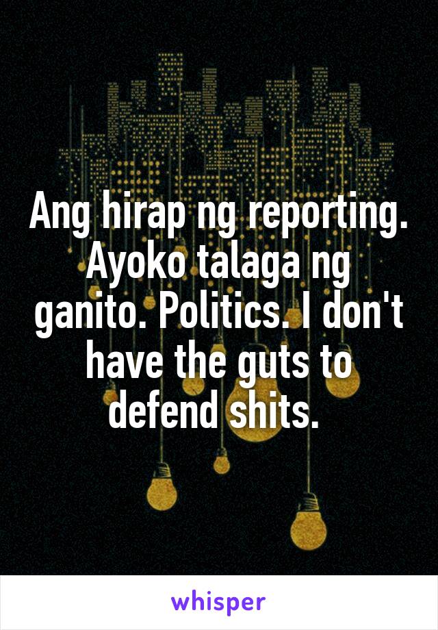 Ang hirap ng reporting. Ayoko talaga ng ganito. Politics. I don't have the guts to defend shits. 