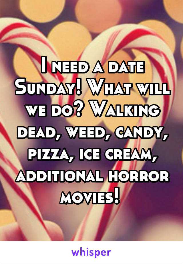 I need a date Sunday! What will we do? Walking dead, weed, candy, pizza, ice cream, additional horror movies! 