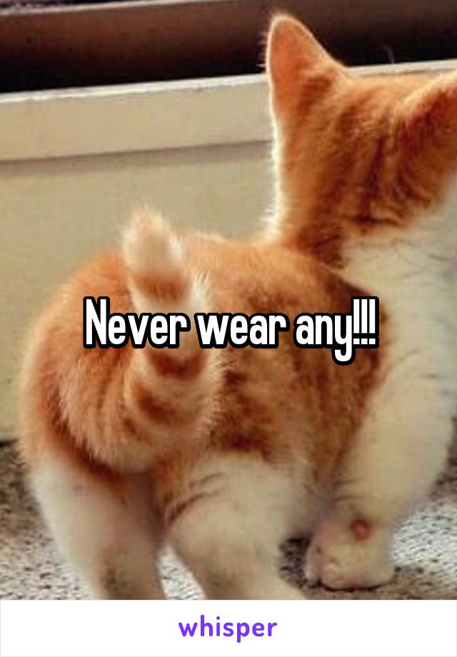 Never wear any!!!