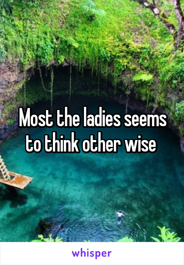 Most the ladies seems to think other wise 