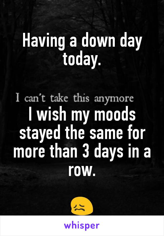Having a down day today.


I wish my moods stayed the same for more than 3 days in a row.

ðŸ˜–