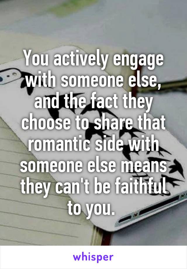 You actively engage with someone else, and the fact they choose to share that romantic side with someone else means they can't be faithful to you. 