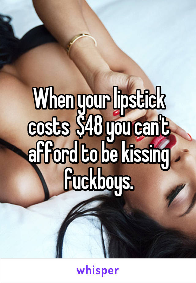 When your lipstick costs  $48 you can't afford to be kissing fuckboys.