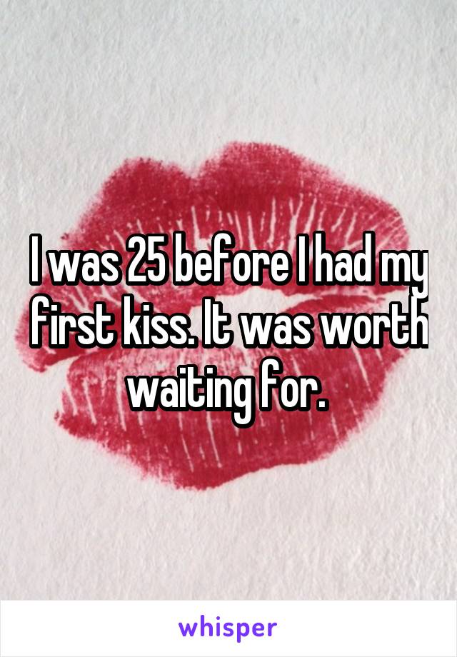 I was 25 before I had my first kiss. It was worth waiting for. 