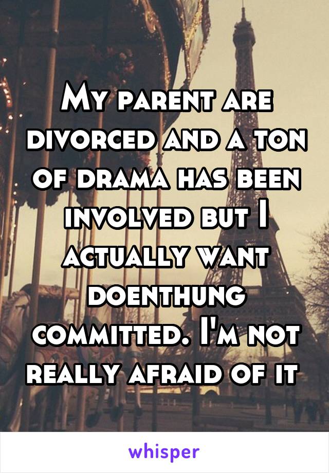 My parent are divorced and a ton of drama has been involved but I actually want doenthung committed. I'm not really afraid of it 