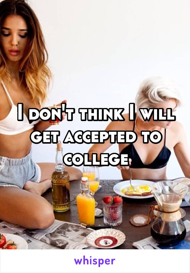 I don't think I will get accepted to college