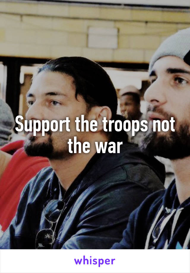 Support the troops not the war
