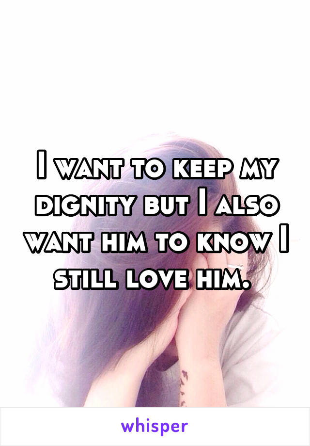 I want to keep my dignity but I also want him to know I still love him. 