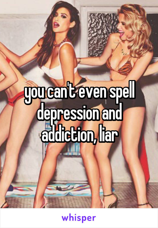 you can't even spell depression and addiction, liar