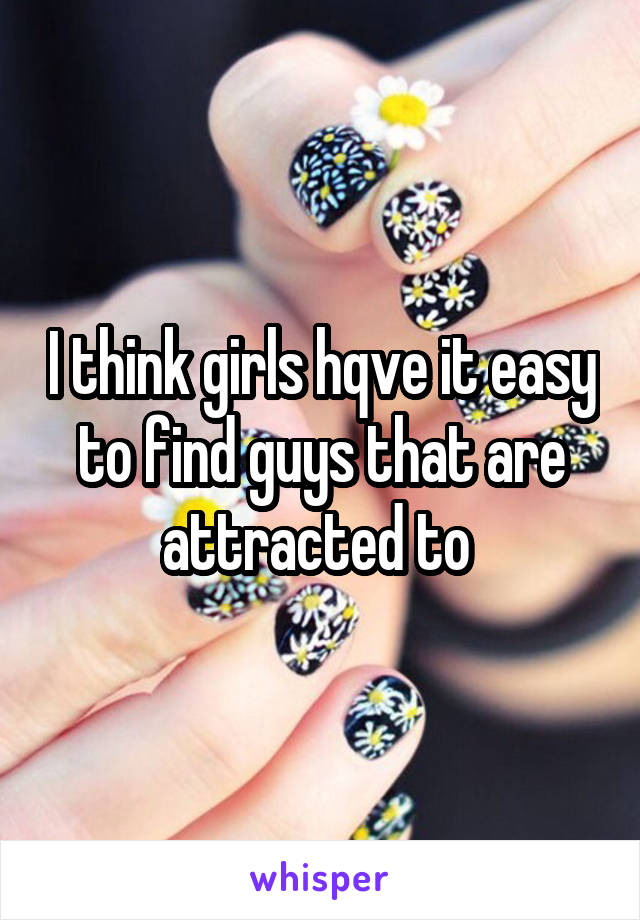 I think girls hqve it easy to find guys that are attracted to 