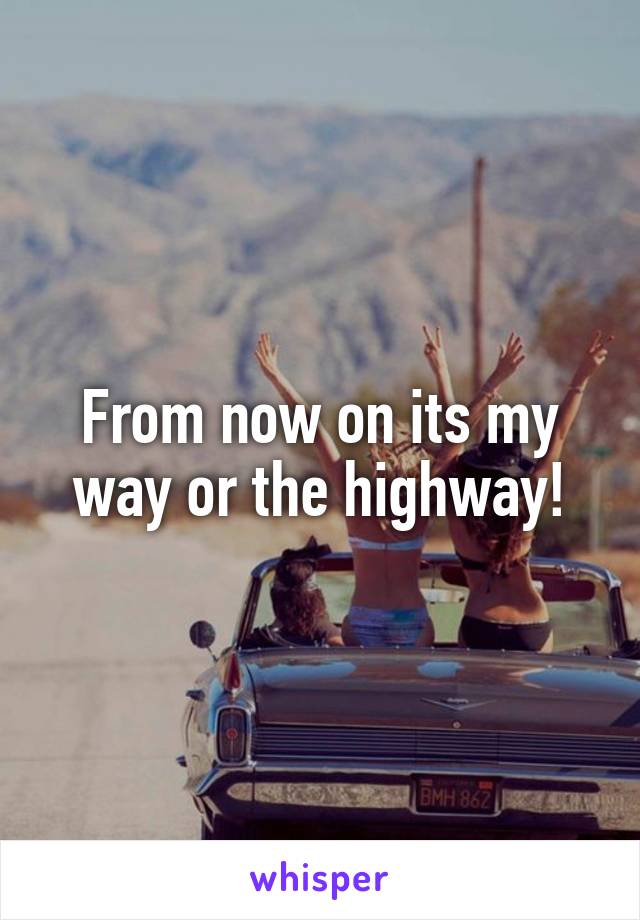 From now on its my way or the highway!