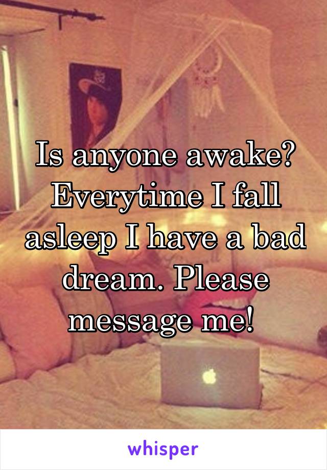 Is anyone awake? Everytime I fall asleep I have a bad dream. Please message me! 