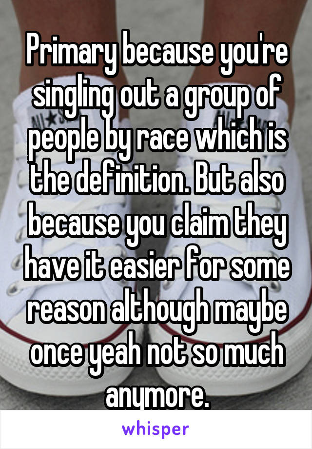 Primary because you're singling out a group of people by race which is the definition. But also because you claim they have it easier for some reason although maybe once yeah not so much anymore.