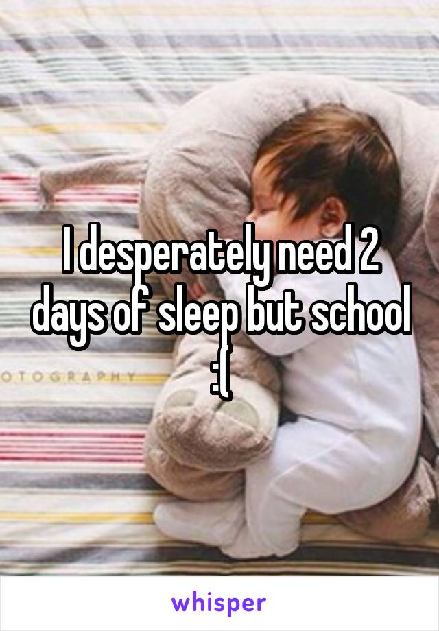 I desperately need 2 days of sleep but school :(