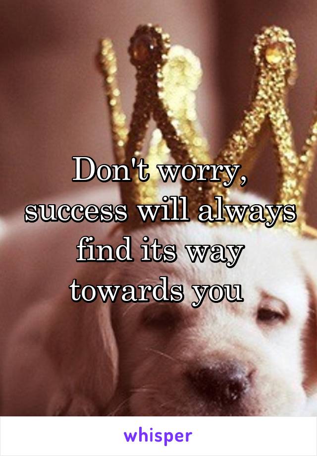 Don't worry, success will always find its way towards you 