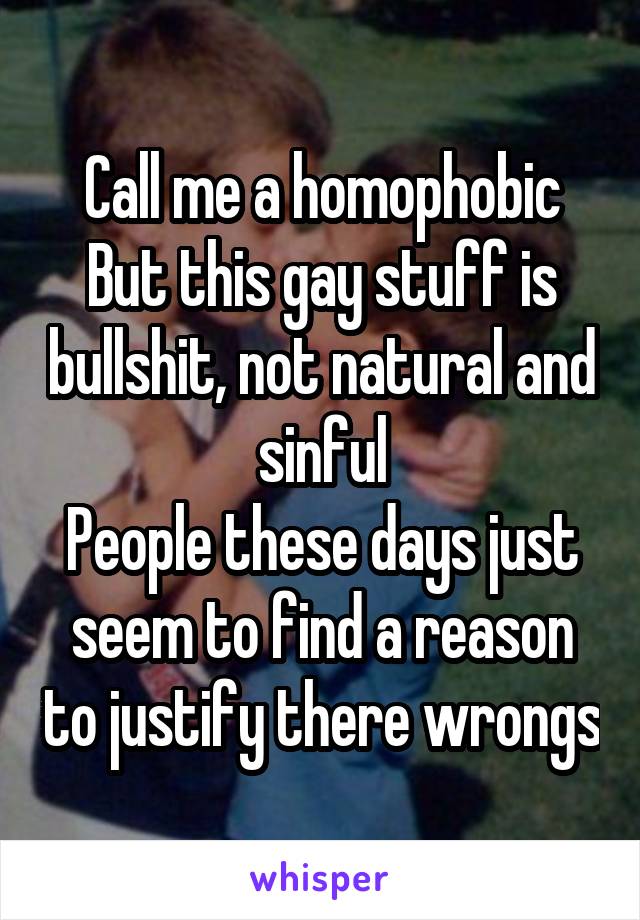 Call me a homophobic
But this gay stuff is bullshit, not natural and sinful
People these days just seem to find a reason to justify there wrongs