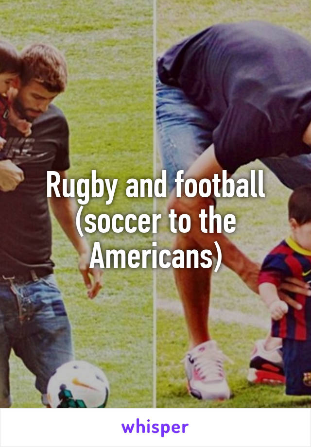 Rugby and football (soccer to the Americans)