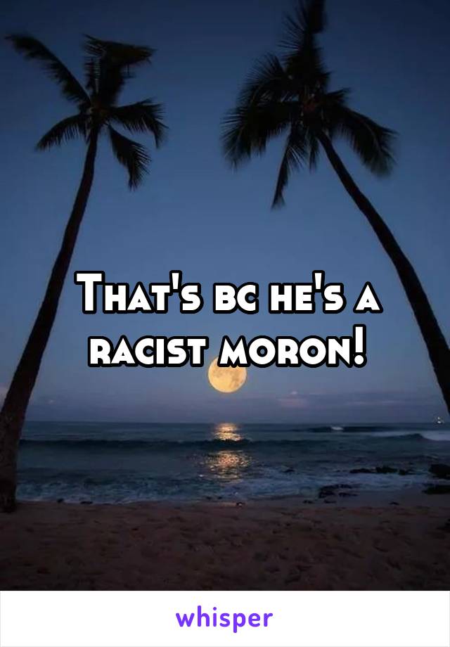 That's bc he's a racist moron!