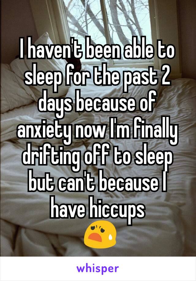 I haven't been able to sleep for the past 2 days because of anxiety now I'm finally drifting off to sleep but can't because I have hiccups
 😧