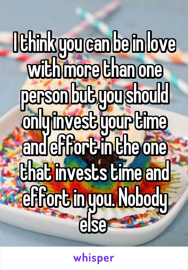 I think you can be in love with more than one person but you should only invest your time and effort in the one that invests time and effort in you. Nobody else 
