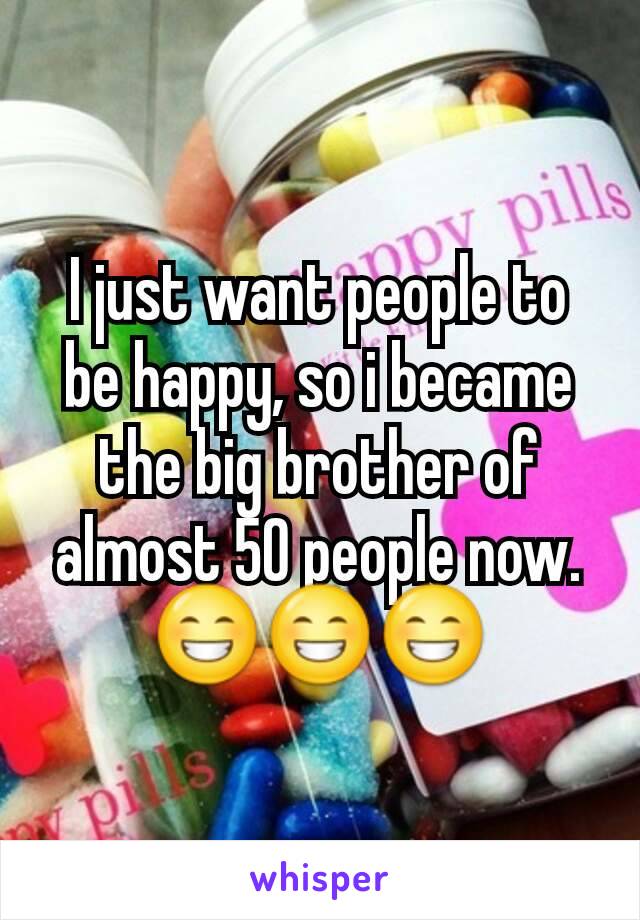 I just want people to be happy, so i became the big brother of almost 50 people now.
😁😁😁
