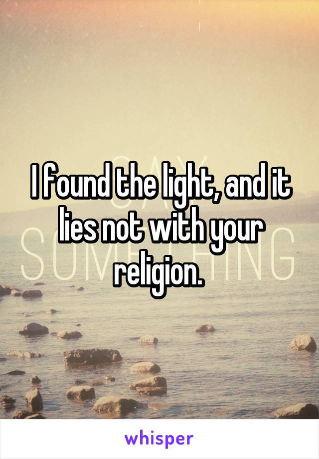 I found the light, and it lies not with your religion. 