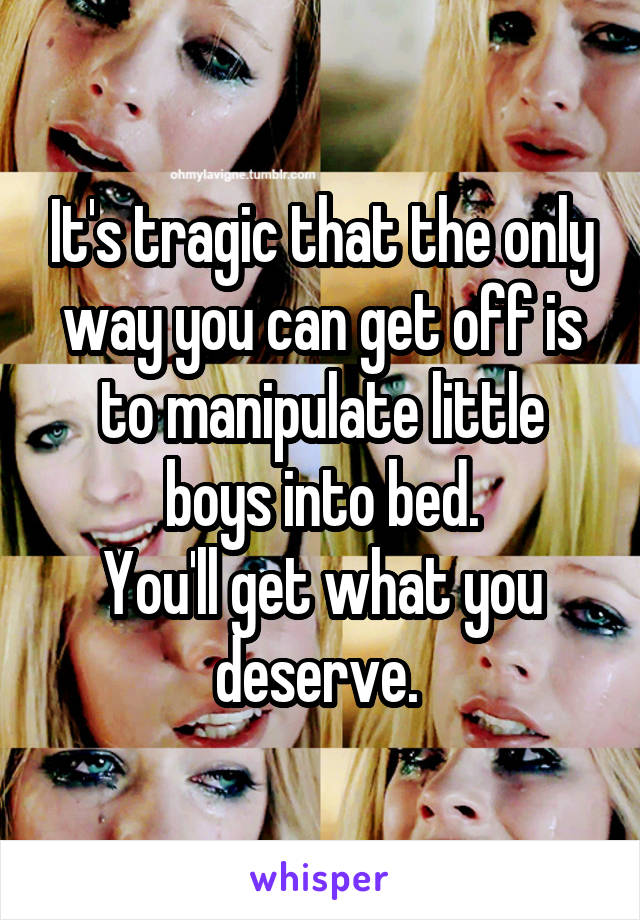 It's tragic that the only way you can get off is to manipulate little boys into bed.
You'll get what you deserve. 